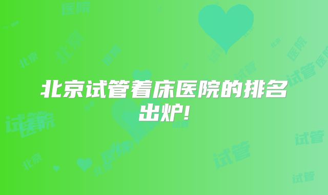 北京试管着床医院的排名出炉!