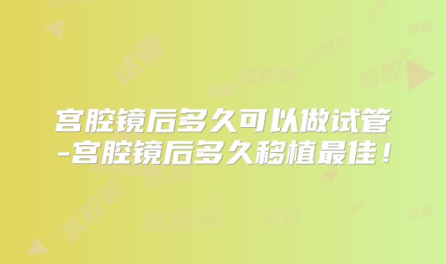 宫腔镜后多久可以做试管-宫腔镜后多久移植最佳!