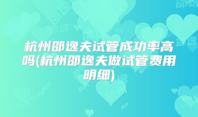 杭州邵逸夫试管成功率高吗(杭州邵逸夫做试管费用明细)