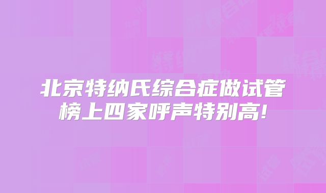 北京特纳氏综合症做试管榜上四家呼声特别高!