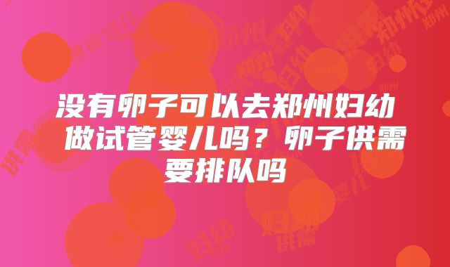 没有卵子可以去郑州妇幼 做试管婴儿吗？卵子供需要排队吗