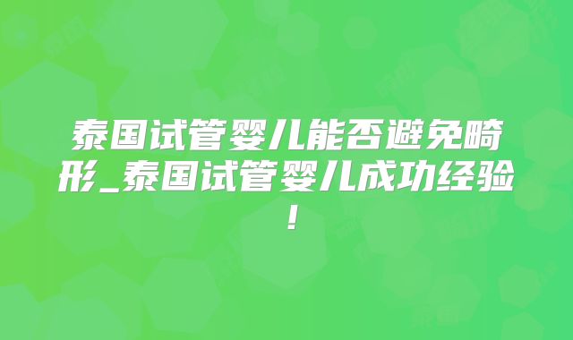 泰国试管婴儿能否避免畸形_泰国试管婴儿成功经验！