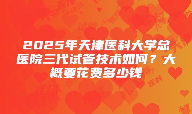 2025年天津医科大学总医院三代试管技术如何?大概要花费多少钱