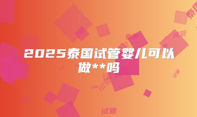 2025泰国试管婴儿可以做**吗