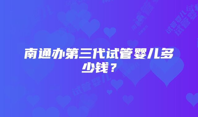 南通办第三代试管婴儿多少钱?
