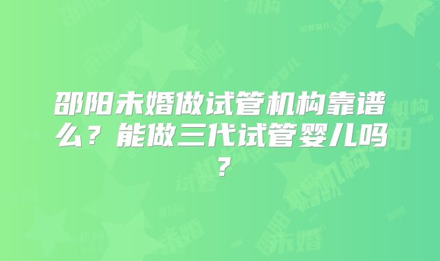 邵阳未婚做试管机构靠谱么？能做三代试管婴儿吗？