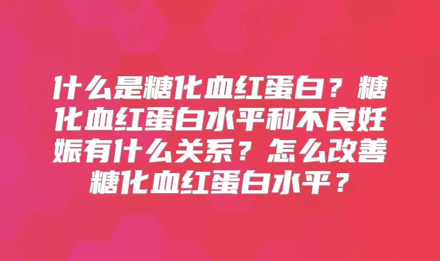 什么是糖化血红蛋白？糖化血红蛋白水平和不良妊娠有什么关系？怎么改善糖化血红蛋白水平？