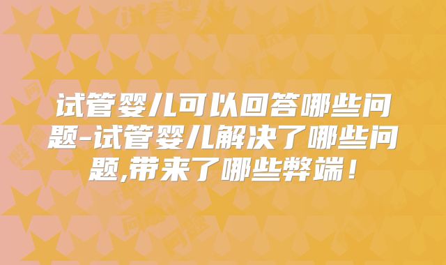 试管婴儿可以回答哪些问题-试管婴儿解决了哪些问题,带来了哪些弊端！