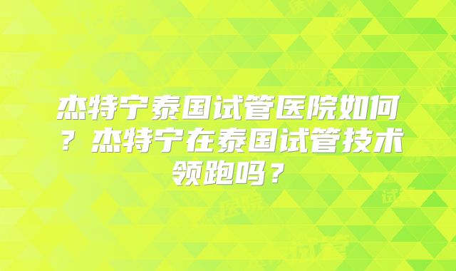 杰特宁泰国试管医院如何？杰特宁在泰国试管技术领跑吗？