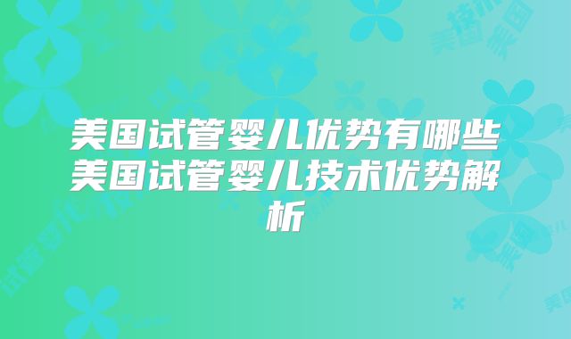 美国试管婴儿优势有哪些美国试管婴儿技术优势解析