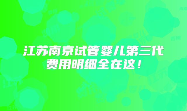 江苏南京试管婴儿第三代费用明细全在这！