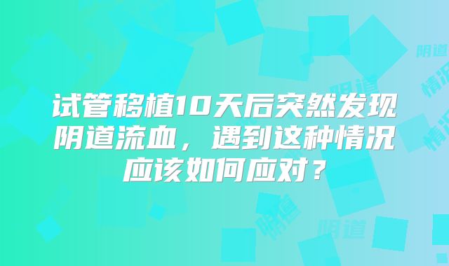 试管移植10天后突然发现阴道流血，遇到这种情况应该如何应对？