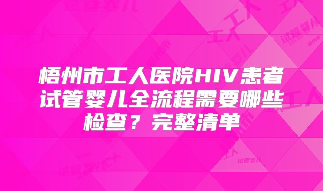 梧州市工人医院HIV患者试管婴儿全流程需要哪些检查？完整清单