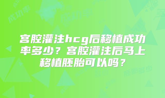 宫腔灌注hcg后移植成功率多少?宫腔灌注后马上移植胚胎可以吗?
