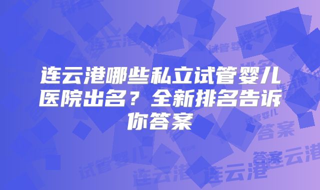 连云港哪些私立试管婴儿医院出名？全新排名告诉你答案