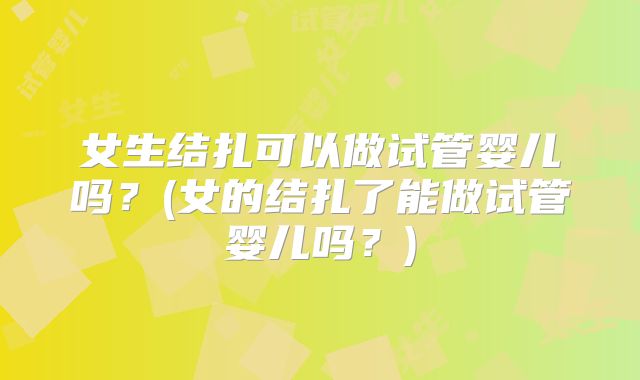 女生结扎可以做试管婴儿吗？(女的结扎了能做试管婴儿吗？)