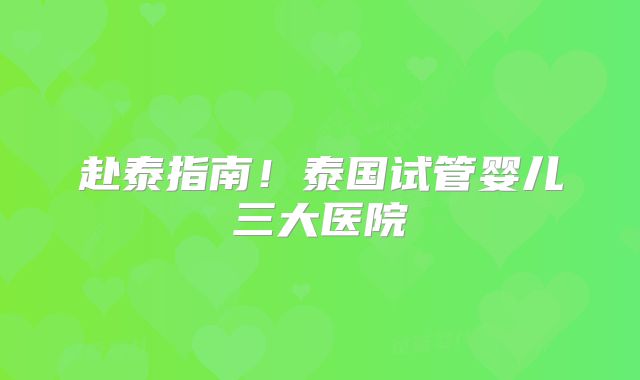 赴泰指南！泰国试管婴儿三大医院