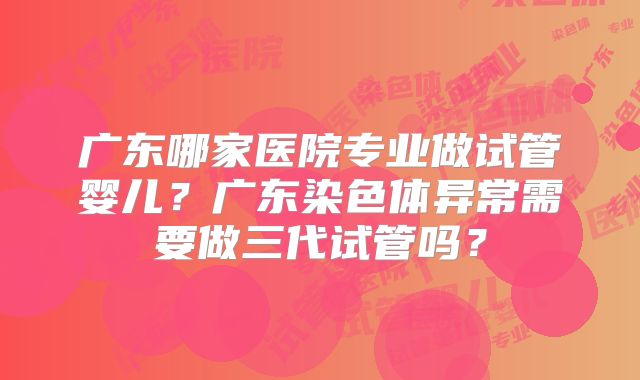 广东哪家医院专业做试管婴儿？广东染色体异常需要做三代试管吗？