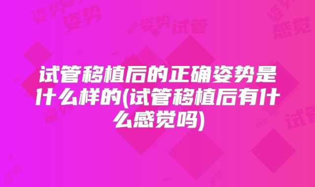 试管移植后的正确姿势是什么样的(试管移植后有什么感觉吗)