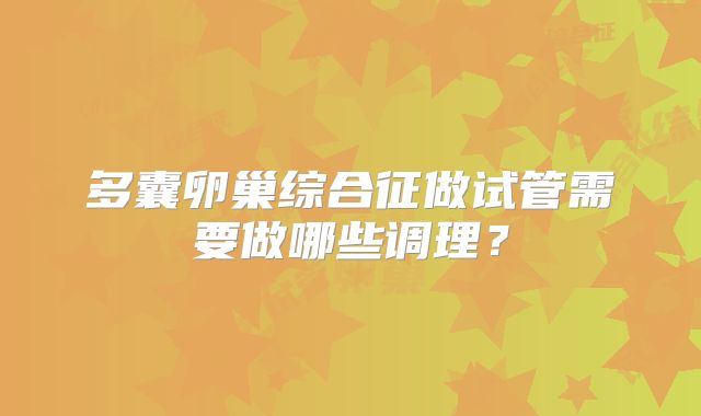 多囊卵巢综合征做试管需要做哪些调理?