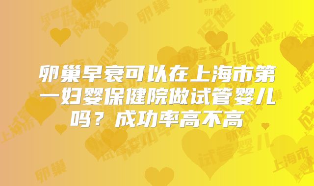 卵巢早衰可以在上海市第一妇婴保健院做试管婴儿吗？成功率高不高