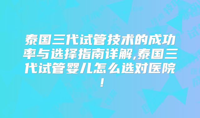 泰国三代试管技术的成功率与选择指南详解,泰国三代试管婴儿怎么选对医院!