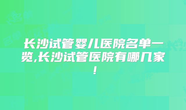 长沙试管婴儿医院名单一览,长沙试管医院有哪几家!