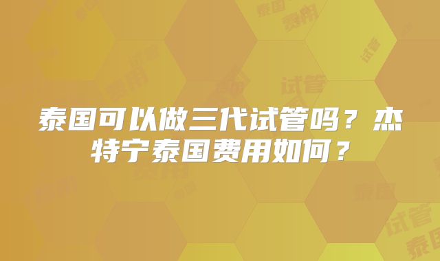泰国可以做三代试管吗？杰特宁泰国费用如何？