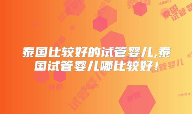 泰国比较好的试管婴儿,泰国试管婴儿哪比较好！