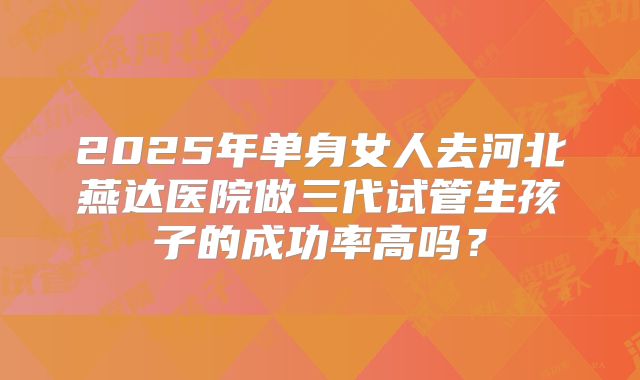 2025年单身女人去河北燕达医院做三代试管生孩子的成功率高吗？