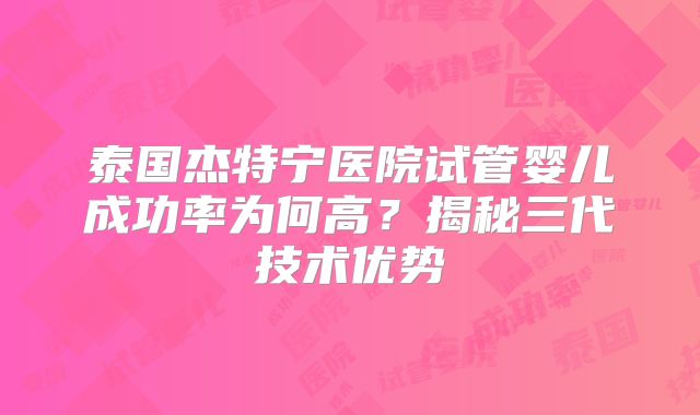 泰国杰特宁医院试管婴儿成功率为何高？揭秘三代技术优势