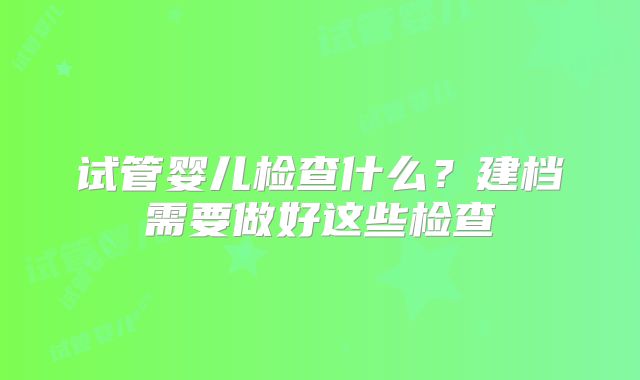 试管婴儿检查什么？建档需要做好这些检查