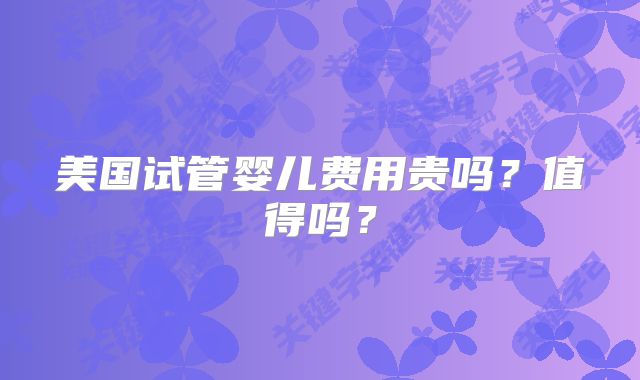 美国试管婴儿费用贵吗？值得吗？