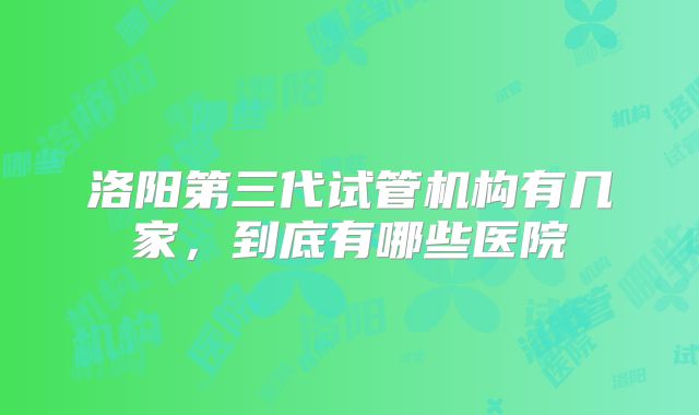 洛阳第三代试管机构有几家,到底有哪些医院