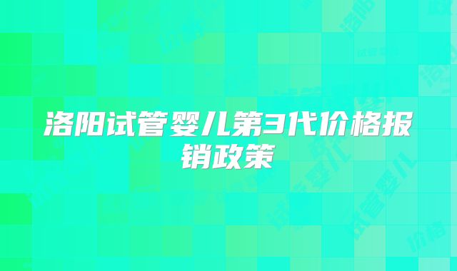 洛阳试管婴儿第3代价格报销政策