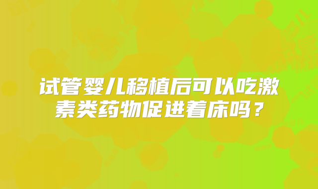 试管婴儿移植后可以吃激素类药物促进着床吗？