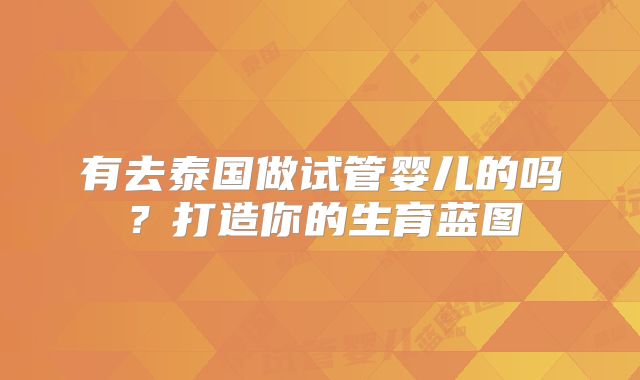 有去泰国做试管婴儿的吗？打造你的生育蓝图