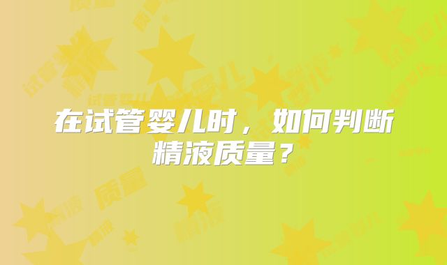 在试管婴儿时，如何判断精液质量？