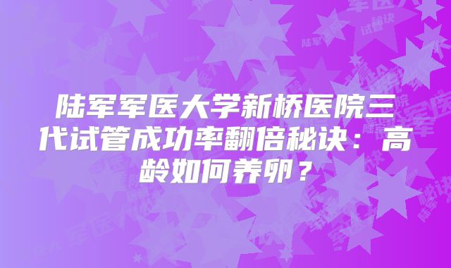 陆军军医大学新桥医院三代试管成功率翻倍秘诀：高龄如何养卵？