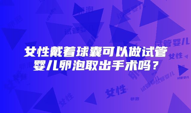 女性戴着球囊可以做试管婴儿卵泡取出手术吗?