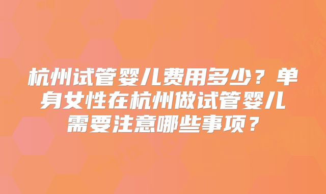 杭州试管婴儿费用多少？单身女性在杭州做试管婴儿需要注意哪些事项？