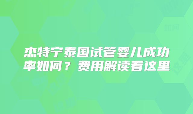 杰特宁泰国试管婴儿成功率如何？费用解读看这里