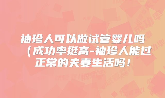 袖珍人可以做试管婴儿吗（成功率挺高-袖珍人能过正常的夫妻生活吗！