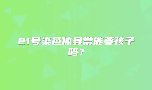 21号染色体异常能要孩子吗？
