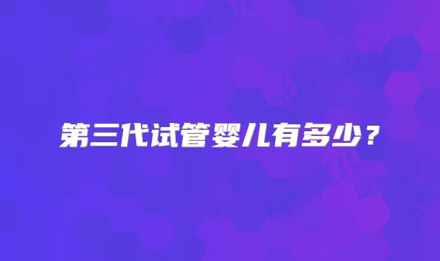 第三代试管婴儿有多少？