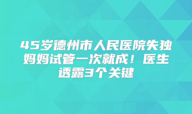 45岁德州市人民医院失独妈妈试管一次就成！医生透露3个关键