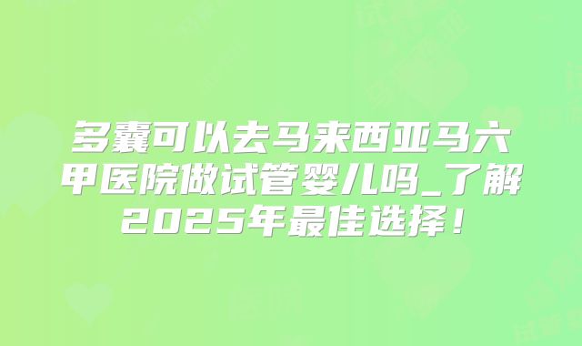 多囊可以去马来西亚马六甲医院做试管婴儿吗_了解2025年最佳选择！
