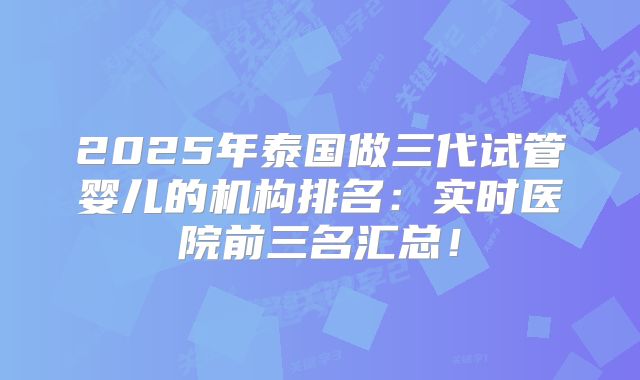 2025年泰国做三代试管婴儿的机构排名:实时医院前三名汇总!
