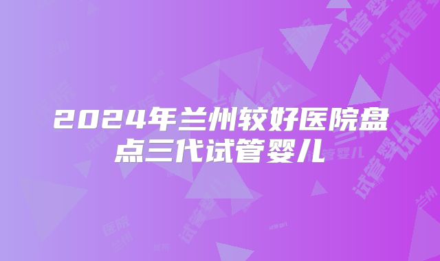2024年兰州较好医院盘点三代试管婴儿