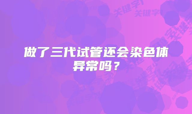 做了三代试管还会染色体异常吗？